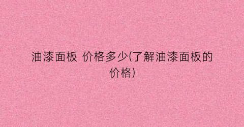 油漆面板 价格多少(了解油漆面板的价格)